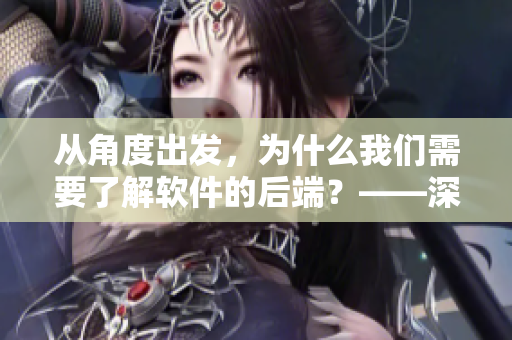 从角度出发，为什么我们需要了解软件的后端？——深入探究软件后端的重要性