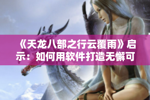 《天龙八部之行云覆雨》启示：如何用软件打造无懈可击的项目管理计划