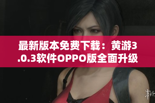 最新版本免费下载：黄游3.0.3软件OPPO版全面升级