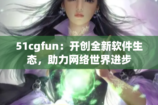 51cgfun：开创全新软件生态，助力网络世界进步
