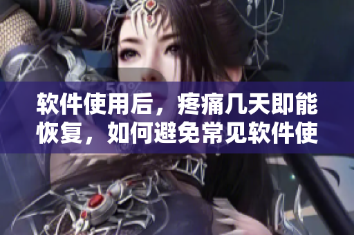 软件使用后，疼痛几天即能恢复，如何避免常见软件使用痛点？