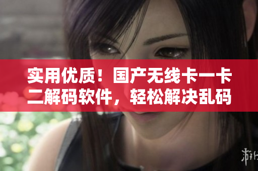 实用优质！国产无线卡一卡二解码软件，轻松解决乱码难题！