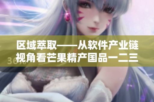 区域萃取——从软件产业链视角看芒果精产国品一二三产区的差异