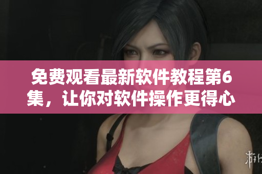 免费观看最新软件教程第6集，让你对软件操作更得心应手！