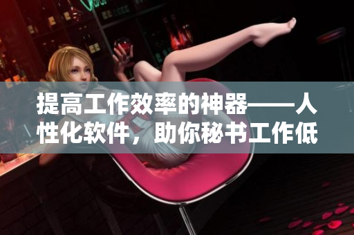 提高工作效率的神器——人性化软件，助你秘书工作低调高效