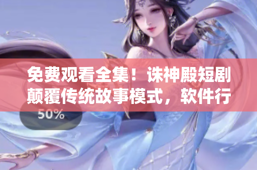 免费观看全集！诛神殿短剧颠覆传统故事模式，软件行业参照创新剧目！