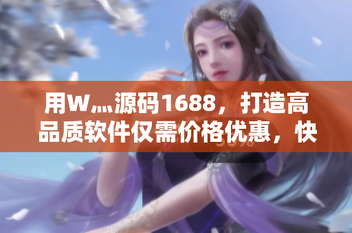 用W灬源码1688，打造高品质软件仅需价格优惠，快速高效！