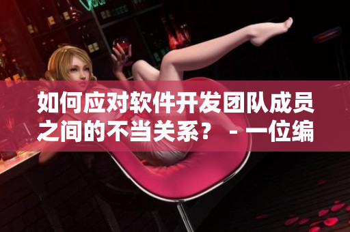 如何应对软件开发团队成员之间的不当关系？ - 一位编辑的思考