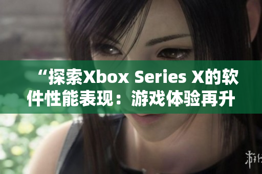 “探索Xbox Series X的软件性能表现：游戏体验再升级！”
