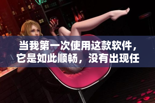 当我第一次使用这款软件，它是如此顺畅，没有出现任何错误！