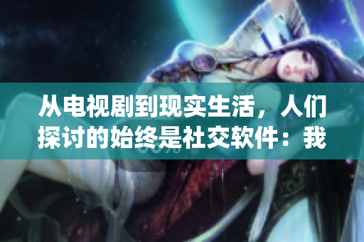 从电视剧到现实生活，人们探讨的始终是社交软件：我上你App，你上我社交