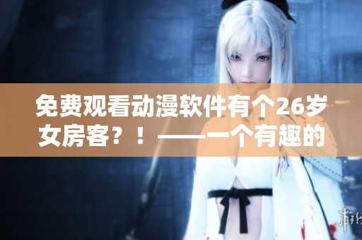 免费观看动漫软件有个26岁女房客？！——一个有趣的故事