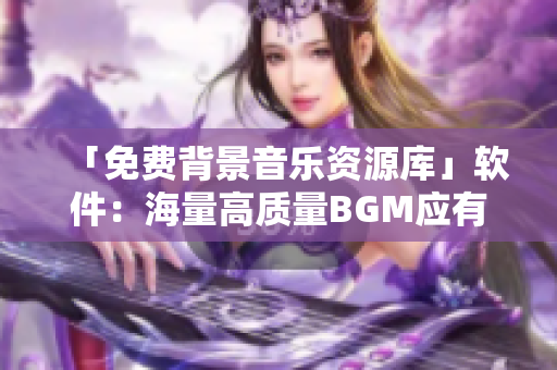 「免费背景音乐资源库」软件：海量高质量BGM应有尽有