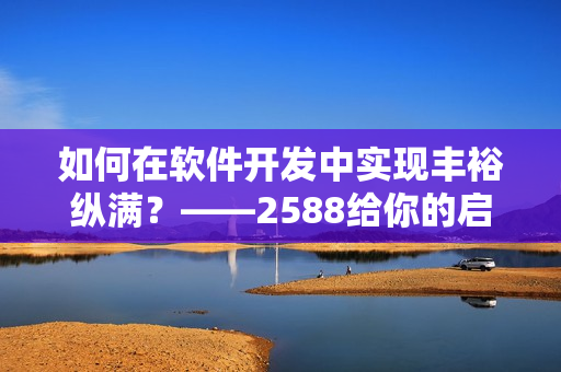 如何在软件开发中实现丰裕纵满？——2588给你的启示