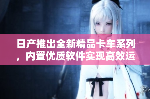 日产推出全新精品卡车系列，内置优质软件实现高效运输