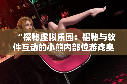 “探秘虚拟乐园：揭秘与软件互动的小熊内部位游戏奥秘”
