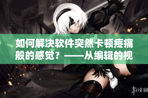 如何解决软件突然卡顿疼痛般的感觉？——从编辑的视角看待软件问题