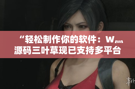 “轻松制作你的软件：W灬源码三叶草现已支持多平台开发！”
