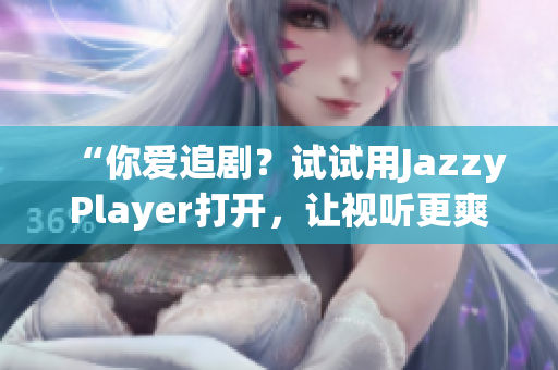 “你爱追剧？试试用JazzyPlayer打开，让视听更爽！”