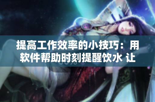 提高工作效率的小技巧：用软件帮助时刻提醒饮水 让你长时间专注于工作