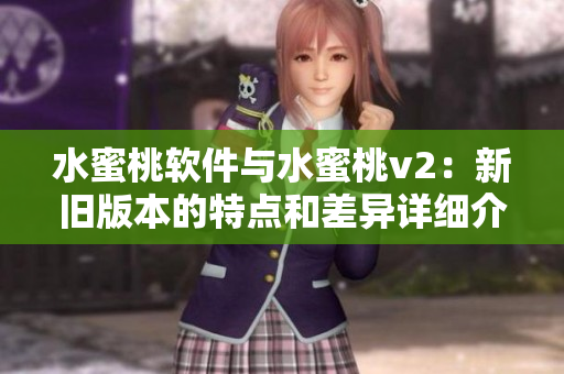 水蜜桃软件与水蜜桃v2：新旧版本的特点和差异详细介绍