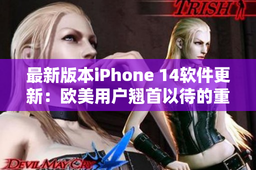 最新版本iPhone 14软件更新：欧美用户翘首以待的重磅功能！