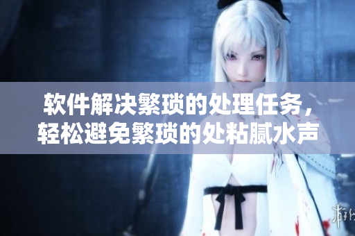 软件解决繁琐的处理任务，轻松避免繁琐的处粘腻水声拍打声