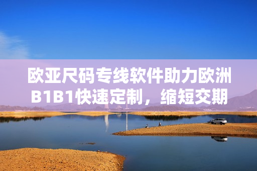 欧亚尺码专线软件助力欧洲B1B1快速定制，缩短交期！