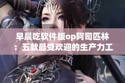 早晨吃软件版op阿司匹林：五款最受欢迎的生产力工具推荐