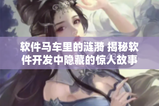 软件马车里的涟漪 揭秘软件开发中隐藏的惊人故事