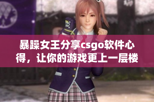 暴躁女王分享csgo软件心得，让你的游戏更上一层楼！