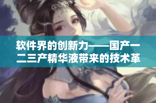 软件界的创新力——国产一二三产精华液带来的技术革新
