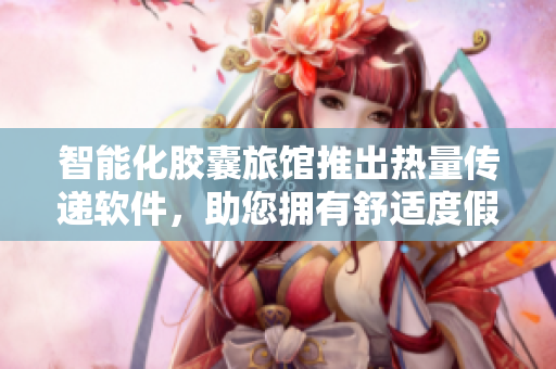 智能化胶囊旅馆推出热量传递软件，助您拥有舒适度假体验