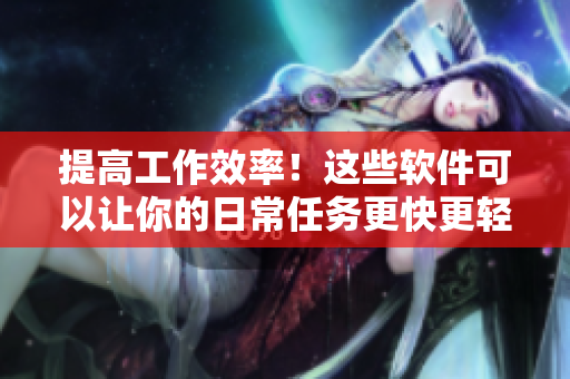 提高工作效率！这些软件可以让你的日常任务更快更轻松