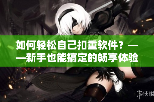 如何轻松自己扣重软件？——新手也能搞定的畅享体验