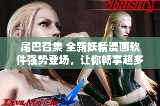 尾巴召集 全新妖精漫画软件强势登场，让你畅享超多优质漫画资源！