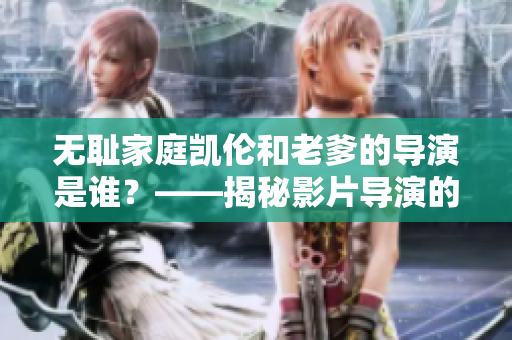 无耻家庭凯伦和老爹的导演是谁？——揭秘影片导演的抢手软件使用技巧！