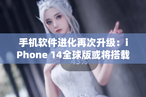 手机软件进化再次升级：iPhone 14全球版或将搭载全新操作系统！