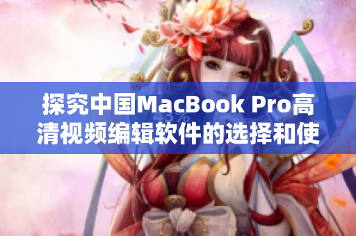 探究中国MacBook Pro高清视频编辑软件的选择和使用指南