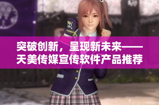 突破创新，呈现新未来——天美传媒宣传软件产品推荐