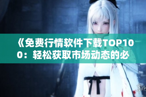 《免费行情软件下载TOP100：轻松获取市场动态的必备工具》