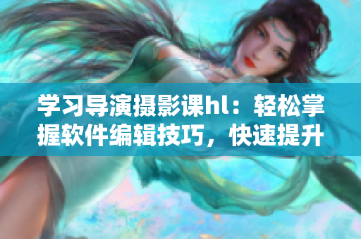 学习导演摄影课hl：轻松掌握软件编辑技巧，快速提升文章质量！