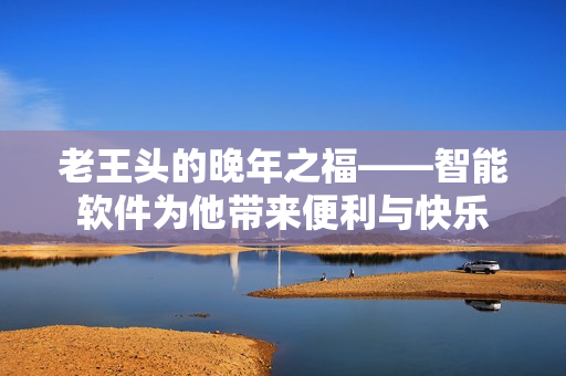 老王头的晚年之福——智能软件为他带来便利与快乐