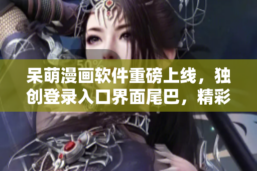 呆萌漫画软件重磅上线，独创登录入口界面尾巴，精彩漫画等你来看！