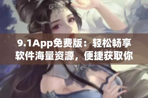 9.1App免费版：轻松畅享软件海量资源，便捷获取你所需