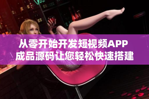 从零开始开发短视频APP 成品源码让您轻松快速搭建！