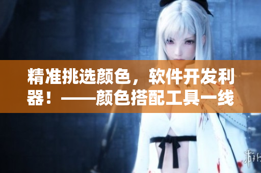 精准挑选颜色，软件开发利器！——颜色搭配工具一线二线三线