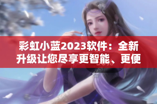 彩虹小蓝2023软件：全新升级让您尽享更智能、更便捷的使用体验！