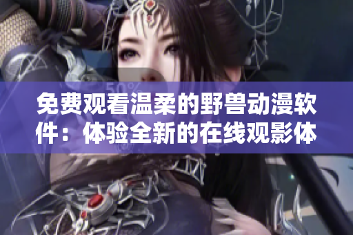 免费观看温柔的野兽动漫软件：体验全新的在线观影体验！