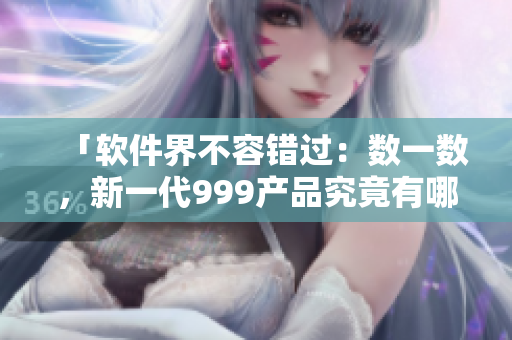 「软件界不容错过：数一数，新一代999产品究竟有哪些亮点？」
